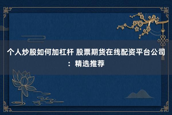 个人炒股如何加杠杆 股票期货在线配资平台公司：精选推荐