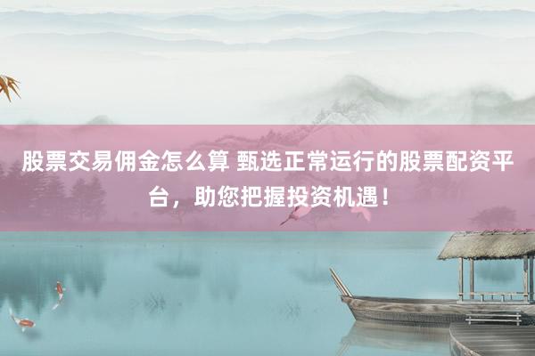 股票交易佣金怎么算 甄选正常运行的股票配资平台，助您把握投资机遇！