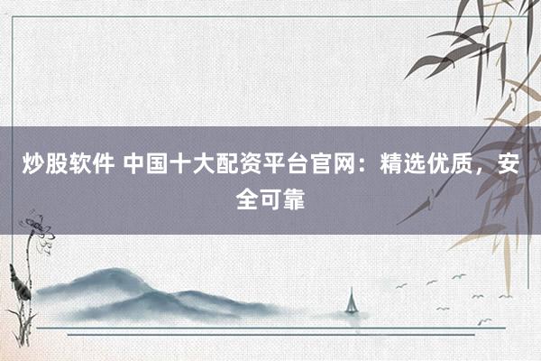 炒股软件 中国十大配资平台官网：精选优质，安全可靠