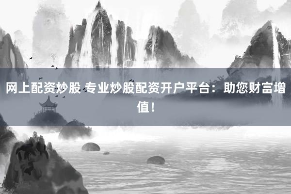 网上配资炒股 专业炒股配资开户平台：助您财富增值！
