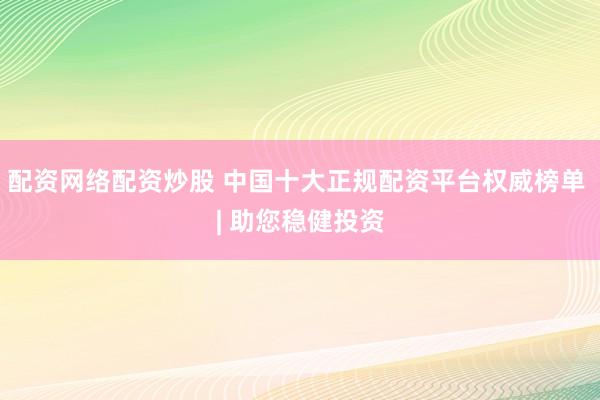 配资网络配资炒股 中国十大正规配资平台权威榜单 | 助您稳健投资
