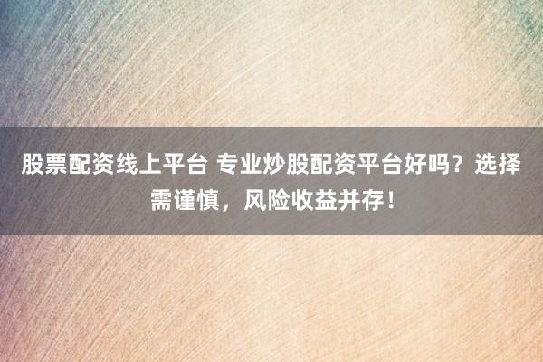 股票配资线上平台 专业炒股配资平台好吗？选择需谨慎，风险收益并存！