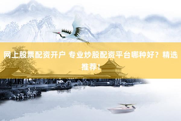 网上股票配资开户 专业炒股配资平台哪种好？精选推荐！