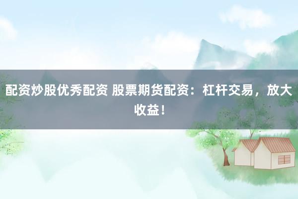 配资炒股优秀配资 股票期货配资：杠杆交易，放大收益！