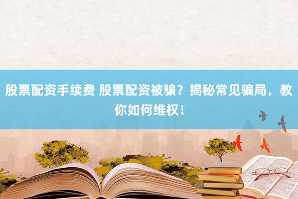 股票配资手续费 股票配资被骗？揭秘常见骗局，教你如何维权！