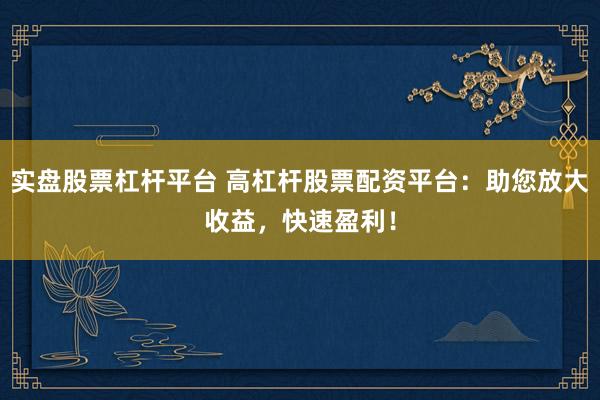 实盘股票杠杆平台 高杠杆股票配资平台：助您放大收益，快速盈利！