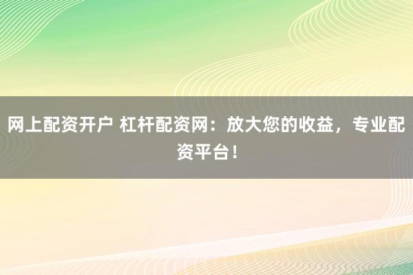 网上配资开户 杠杆配资网：放大您的收益，专业配资平台！