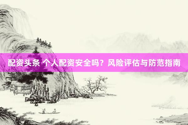 配资头条 个人配资安全吗？风险评估与防范指南