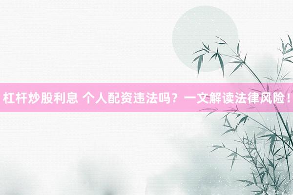 杠杆炒股利息 个人配资违法吗？一文解读法律风险！