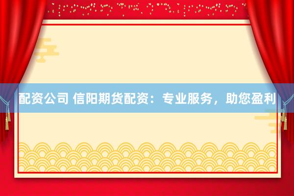 配资公司 信阳期货配资：专业服务，助您盈利