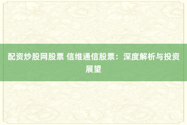 配资炒股网股票 信维通信股票：深度解析与投资展望
