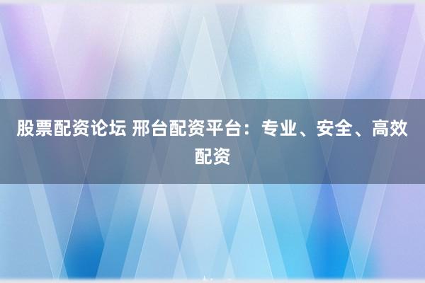 股票配资论坛 邢台配资平台：专业、安全、高效配资