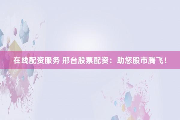 在线配资服务 邢台股票配资：助您股市腾飞！