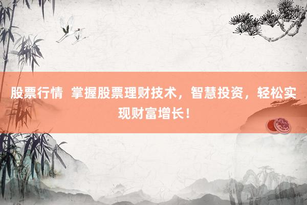 股票行情  掌握股票理财技术，智慧投资，轻松实现财富增长！