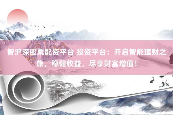智沪深股票配资平台 投资平台：开启智能理财之旅，稳健收益，尽享财富增值！