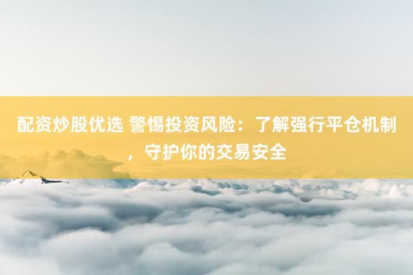 配资炒股优选 警惕投资风险：了解强行平仓机制，守护你的交易安全
