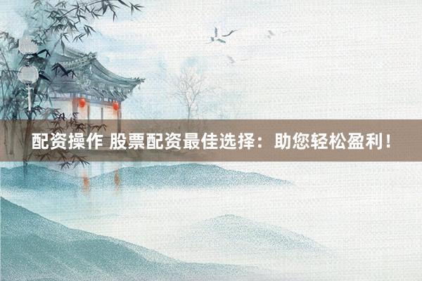 配资操作 股票配资最佳选择：助您轻松盈利！