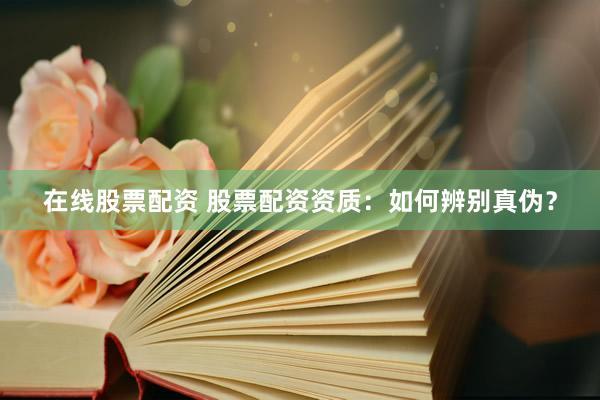 在线股票配资 股票配资资质：如何辨别真伪？