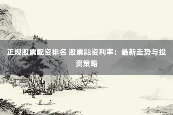 正规股票配资排名 股票融资利率：最新走势与投资策略