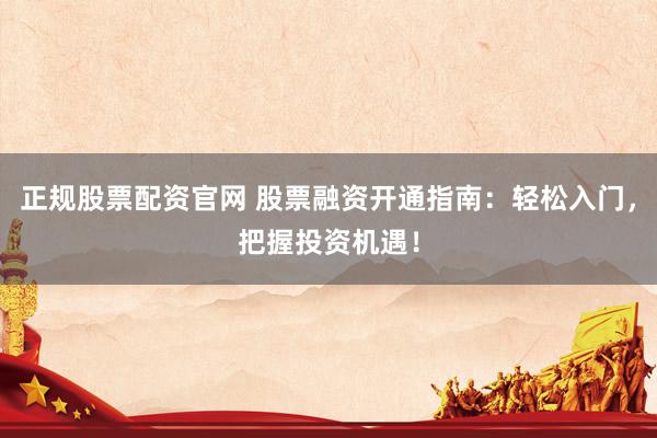 正规股票配资官网 股票融资开通指南：轻松入门，把握投资机遇！