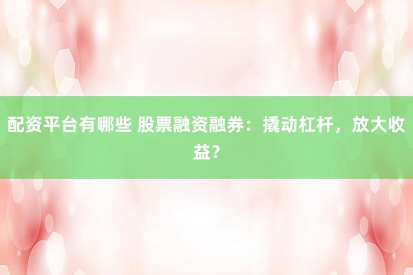 配资平台有哪些 股票融资融券：撬动杠杆，放大收益？