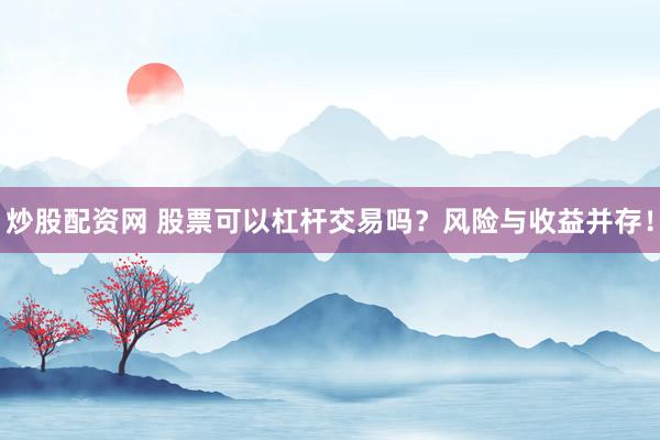 炒股配资网 股票可以杠杆交易吗？风险与收益并存！