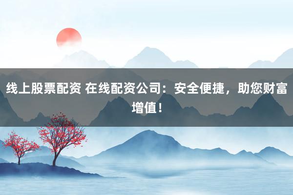线上股票配资 在线配资公司：安全便捷，助您财富增值！