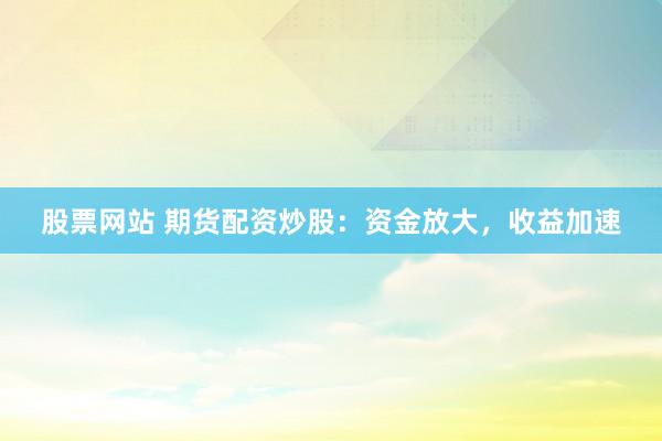 股票网站 期货配资炒股：资金放大，收益加速