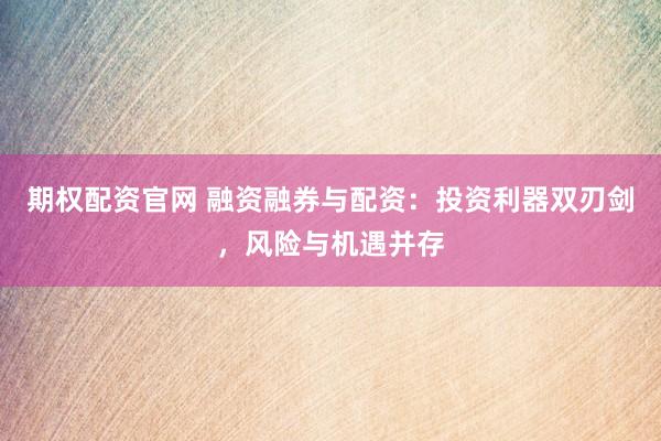 期权配资官网 融资融券与配资：投资利器双刃剑，风险与机遇并存