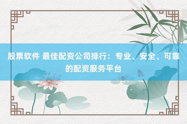 股票软件 最佳配资公司排行：专业、安全、可靠的配资服务平台