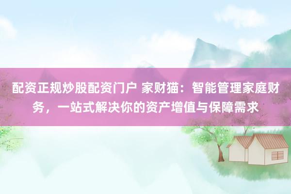 配资正规炒股配资门户 家财猫：智能管理家庭财务，一站式解决你的资产增值与保障需求