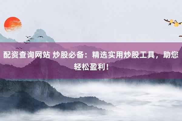 配资查询网站 炒股必备：精选实用炒股工具，助您轻松盈利！