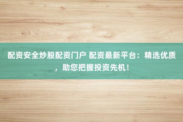 配资安全炒股配资门户 配资最新平台：精选优质，助您把握投资先机！
