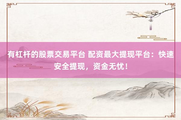 有杠杆的股票交易平台 配资最大提现平台：快速安全提现，资金无忧！