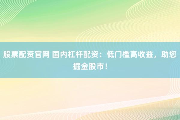 股票配资官网 国内杠杆配资：低门槛高收益，助您掘金股市！