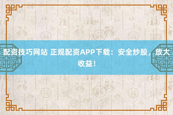 配资技巧网站 正规配资APP下载：安全炒股，放大收益！