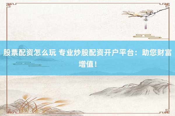 股票配资怎么玩 专业炒股配资开户平台：助您财富增值！