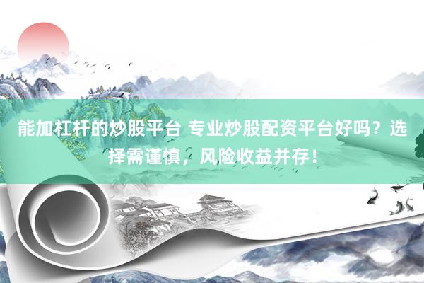 能加杠杆的炒股平台 专业炒股配资平台好吗？选择需谨慎，风险收益并存！