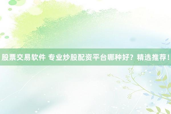 股票交易软件 专业炒股配资平台哪种好？精选推荐！