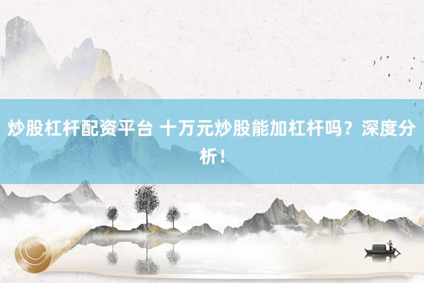 炒股杠杆配资平台 十万元炒股能加杠杆吗？深度分析！