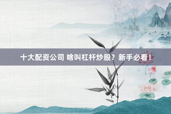 十大配资公司 啥叫杠杆炒股？新手必看！