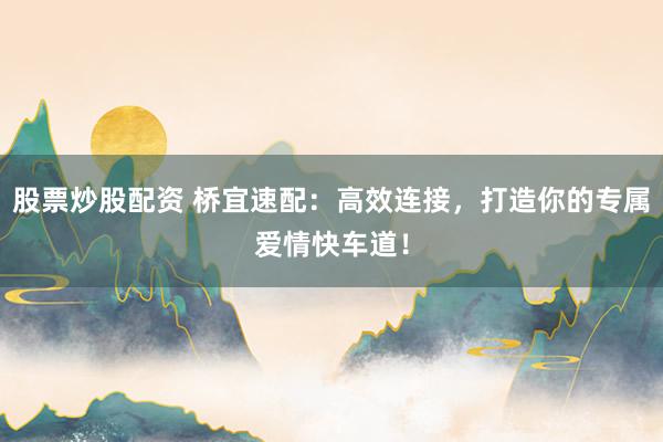 股票炒股配资 桥宜速配：高效连接，打造你的专属爱情快车道！