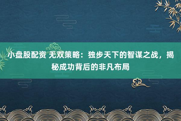 小盘股配资 无双策略：独步天下的智谋之战，揭秘成功背后的非凡布局