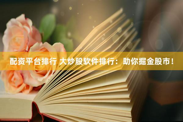 配资平台排行 大炒股软件排行：助你掘金股市！