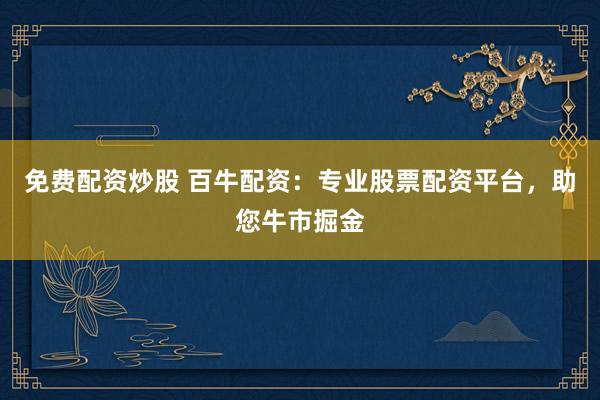 免费配资炒股 百牛配资：专业股票配资平台，助您牛市掘金