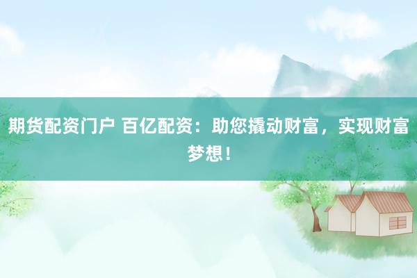 期货配资门户 百亿配资：助您撬动财富，实现财富梦想！
