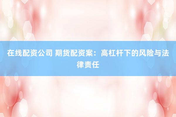 在线配资公司 期货配资案：高杠杆下的风险与法律责任