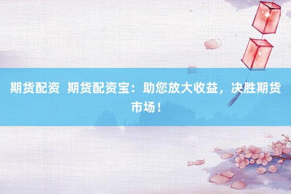期货配资  期货配资宝：助您放大收益，决胜期货市场！