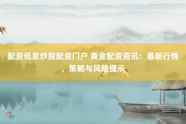 配资低息炒股配资门户 黄金配资资讯：最新行情、策略与风险提示