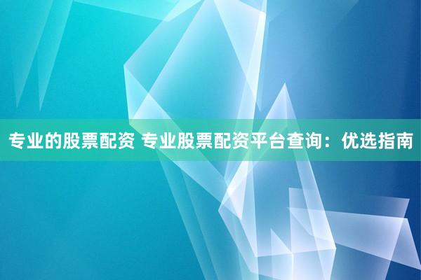 专业的股票配资 专业股票配资平台查询：优选指南